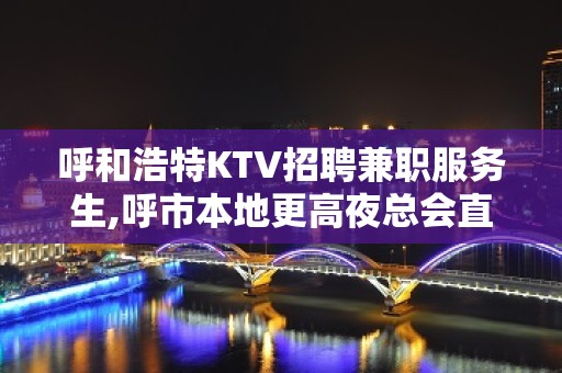 呼和浩特KTV招聘兼职服务生,呼市本地更高夜总会直聘