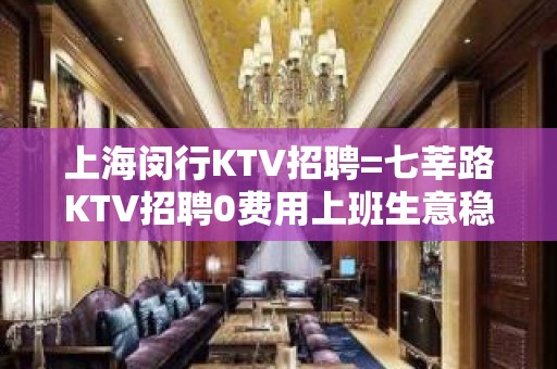 上海闵行KTV招聘=七莘路KTV招聘0费用上班生意稳定业务带