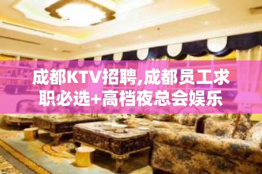 成都KTV招聘,成都员工求职必选+高档夜总会娱乐