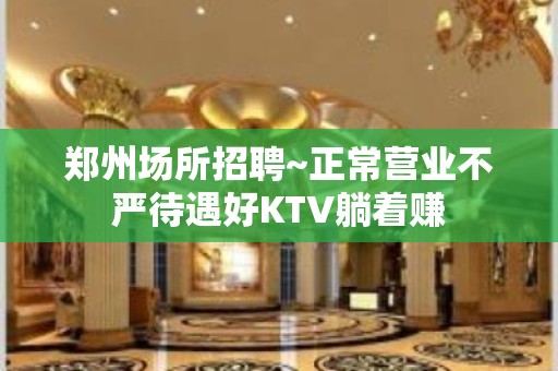 郑州场所招聘~正常营业不严待遇好KTV躺着赚