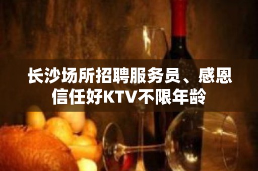 长沙场所招聘服务员﹑感恩信任好KTV不限年龄