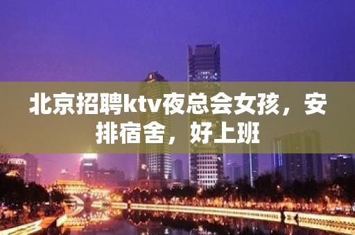 北京招聘ktv夜总会女孩，安排宿舍，好上班