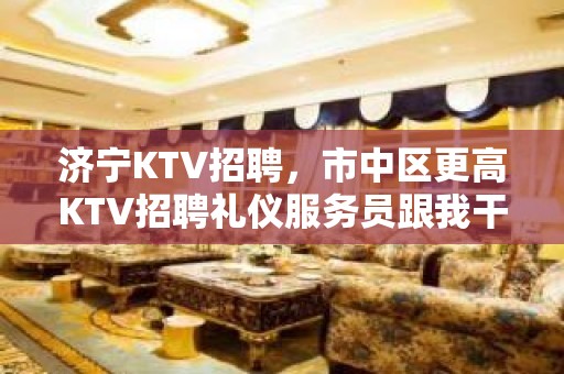 济宁KTV招聘，市中区更高KTV招聘礼仪服务员跟我干赚很嗨