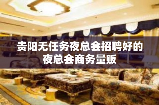 贵阳无任务夜总会招聘好的夜总会商务量贩