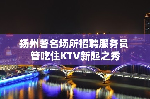 扬州著名场所招聘服务员 管吃住KTV新起之秀