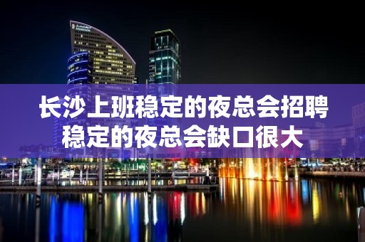 长沙上班稳定的夜总会招聘稳定的夜总会缺口很大