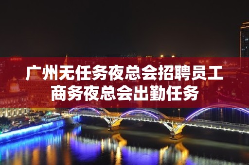 广州无任务夜总会招聘员工商务夜总会出勤任务