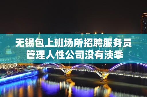 无锡包上班场所招聘服务员 管理人性公司没有淡季