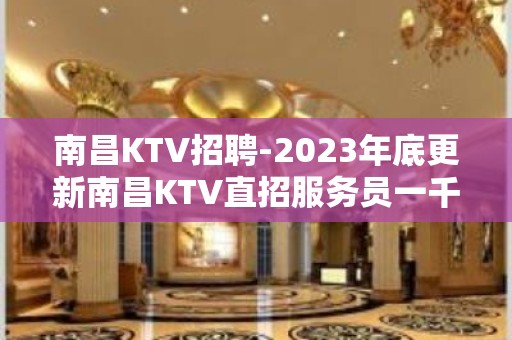 南昌KTV招聘-2023年底更新南昌KTV直招服务员一千二场所