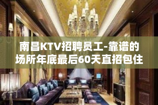 南昌KTV招聘员工-靠谱的场所年底最后60天直招包住宿