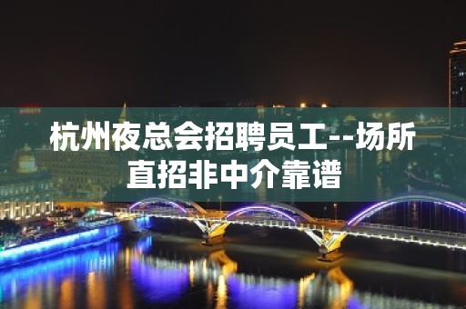 杭州夜总会招聘员工--场所直招非中介靠谱