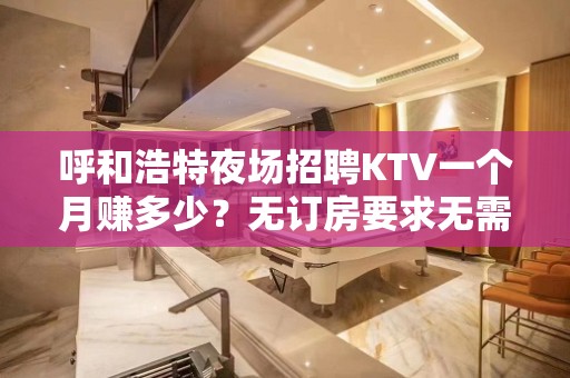 呼和浩特夜场招聘KTV一个月赚多少？无订房要求无需工服