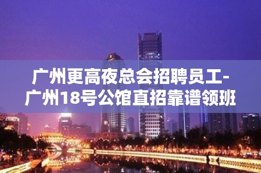 广州更高夜总会招聘员工-广州18号公馆直招靠谱领班