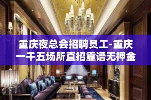 重庆夜总会招聘员工-重庆一千五场所直招靠谱无押金