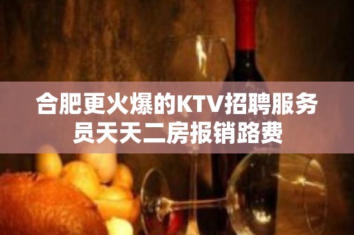 合肥更火爆的KTV招聘服务员天天二房报销路费