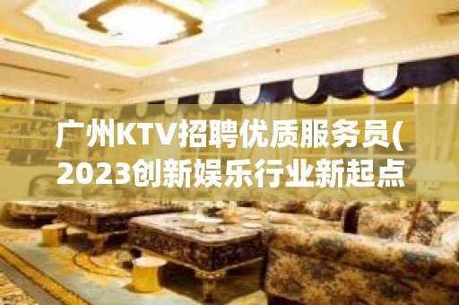 广州KTV招聘优质服务员(2023创新娱乐行业新起点)