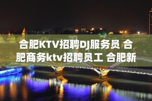 合肥KTV招聘DJ服务员 合肥商务ktv招聘员工 合肥新