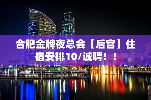 合肥金牌夜总会【后宫】住宿安排10/诚聘！！