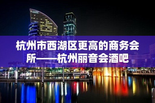 杭州市西湖区更高的商务会所——杭州丽音会酒吧