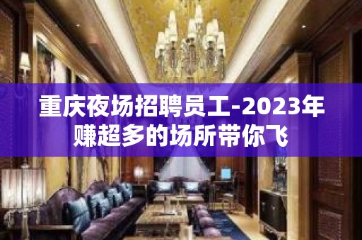 重庆夜场招聘员工-2023年赚超多的场所带你飞