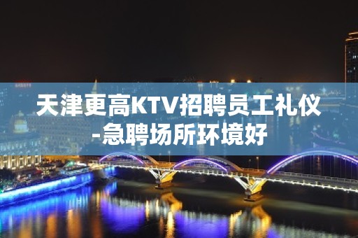 天津更高KTV招聘员工礼仪-急聘场所环境好