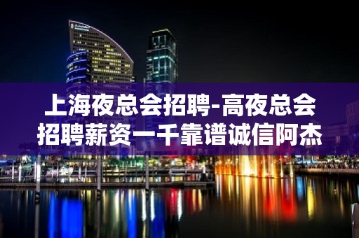 上海夜总会招聘-高夜总会招聘薪资一千靠谱诚信阿杰带