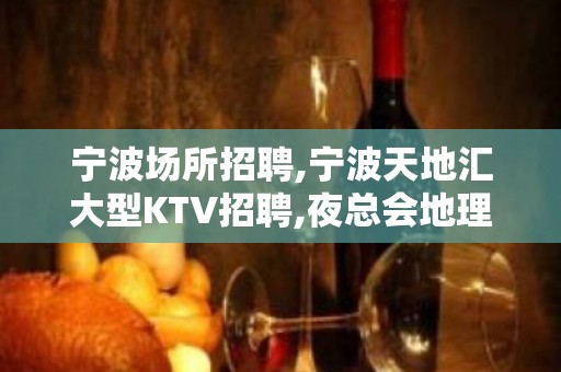 宁波场所招聘,宁波天地汇大型KTV招聘,夜总会地理位置好人气高