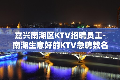 嘉兴南湖区KTV招聘员工-南湖生意好的KTV急聘数名上班族