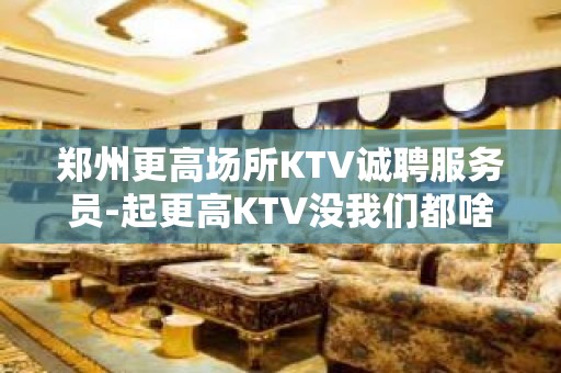 郑州更高场所KTV诚聘服务员-起更高KTV没我们都啥