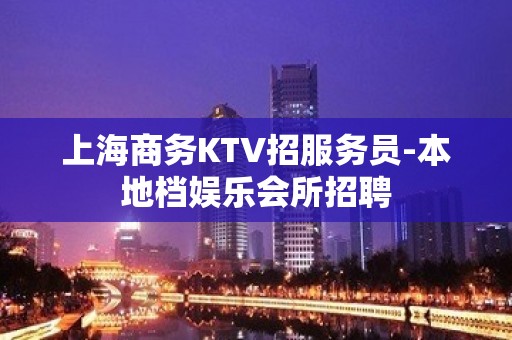 上海商务KTV招服务员-本地档娱乐会所招聘