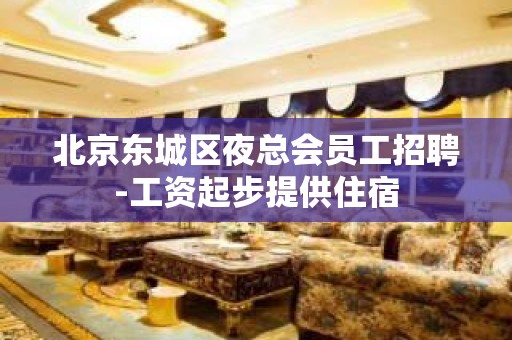 北京东城区夜总会员工招聘-工资起步提供住宿