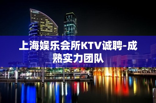 上海娱乐会所KTV诚聘-成熟实力团队