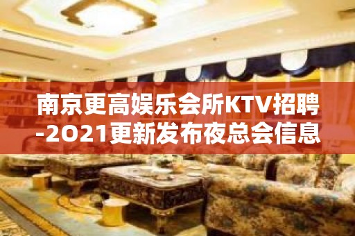 南京更高娱乐会所KTV招聘-2O21更新发布夜总会信息