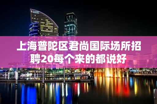 上海普陀区君尚国际场所招聘20每个来的都说好