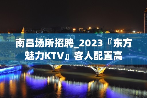 南昌场所招聘_2023『东方魅力KTV』客人配置高