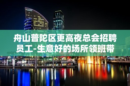 舟山普陀区更高夜总会招聘员工-生意好的场所领班带你赚