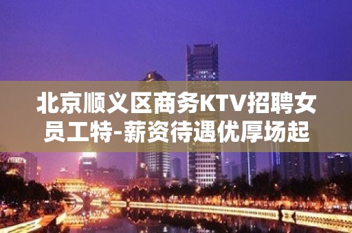 北京顺义区商务KTV招聘女员工特-薪资待遇优厚场起