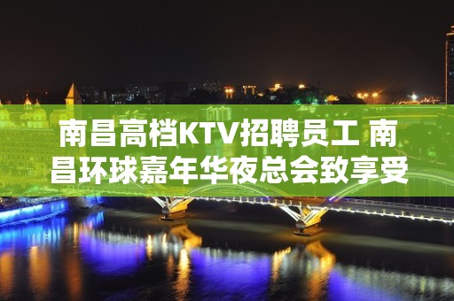 南昌高档KTV招聘员工 南昌环球嘉年华夜总会致享受