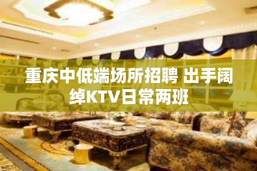 重庆中低端场所招聘 出手阔绰KTV日常两班