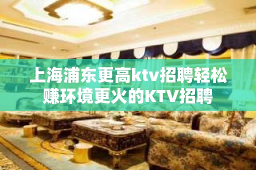 上海浦东更高ktv招聘轻松赚环境更火的KTV招聘