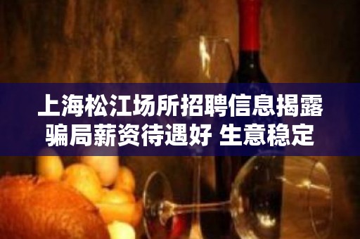 上海松江场所招聘信息揭露骗局薪资待遇好 生意稳定保证上班