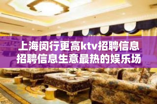 上海闵行更高ktv招聘信息招聘信息生意最热的娱乐场所