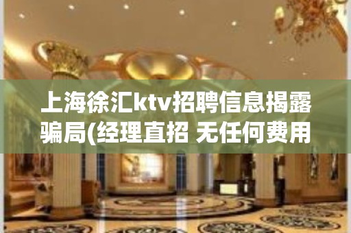 上海徐汇ktv招聘信息揭露骗局(经理直招 无任何费用)