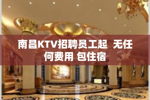 南昌KTV招聘员工起  无任何费用 包住宿