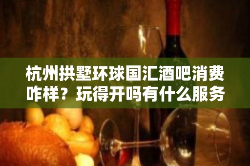 杭州拱墅环球国汇酒吧消费咋样？玩得开吗有什么服务。