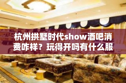 杭州拱墅时代show酒吧消费咋样？玩得开吗有什么服务。