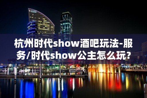 杭州时代show酒吧玩法-服务/时代show公主怎么玩？