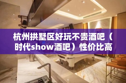 杭州拱墅区好玩不贵酒吧（时代show酒吧）性价比高。