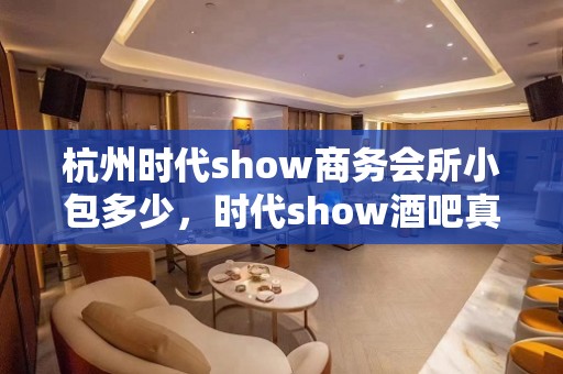 杭州时代show商务会所小包多少，时代show酒吧真空吗