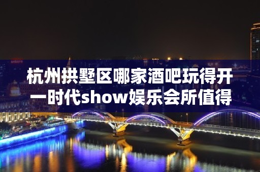 杭州拱墅区哪家酒吧玩得开一时代show娱乐会所值得体验。